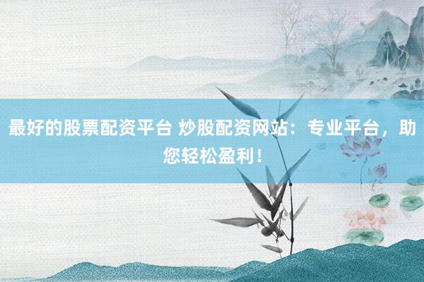 最好的股票配资平台 炒股配资网站：专业平台，助您轻松盈利！