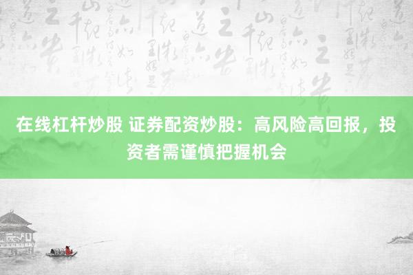 在线杠杆炒股 证券配资炒股：高风险高回报，投资者需谨慎把握机会