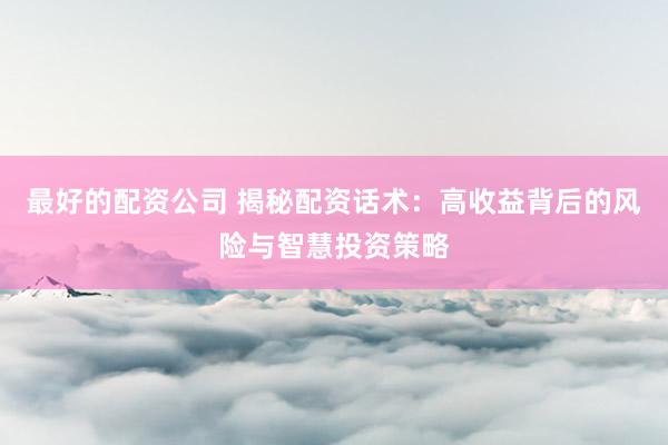 最好的配资公司 揭秘配资话术：高收益背后的风险与智慧投资策略