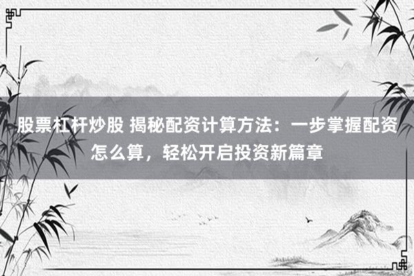 股票杠杆炒股 揭秘配资计算方法：一步掌握配资怎么算，轻松开启投资新篇章