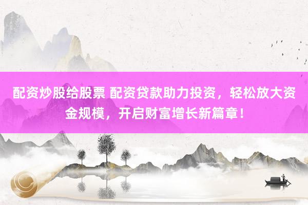 配资炒股给股票 配资贷款助力投资，轻松放大资金规模，开启财富增长新篇章！