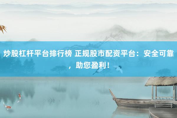 炒股杠杆平台排行榜 正规股市配资平台：安全可靠，助您盈利！