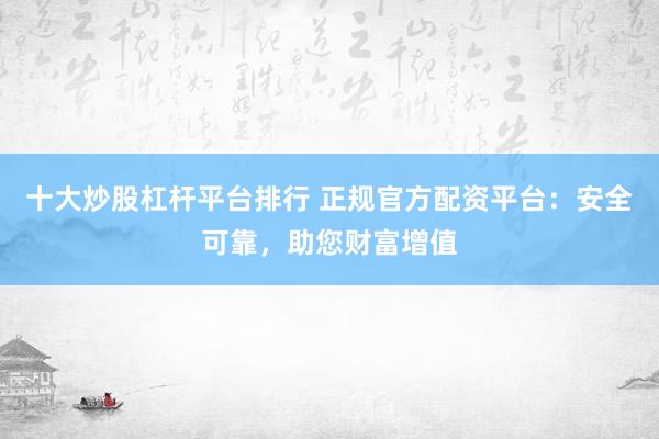 十大炒股杠杆平台排行 正规官方配资平台：安全可靠，助您财富增值