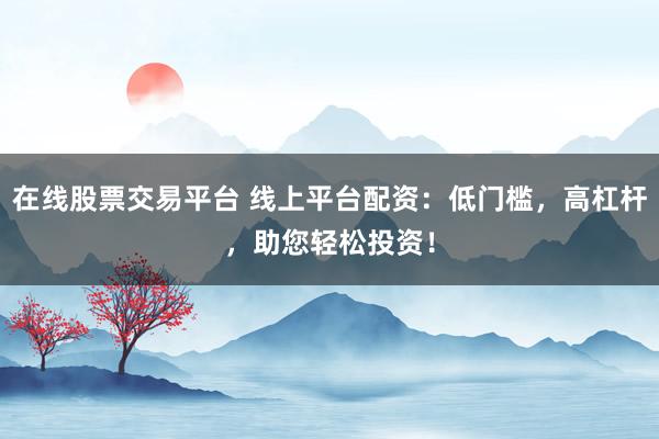 在线股票交易平台 线上平台配资：低门槛，高杠杆，助您轻松投资！