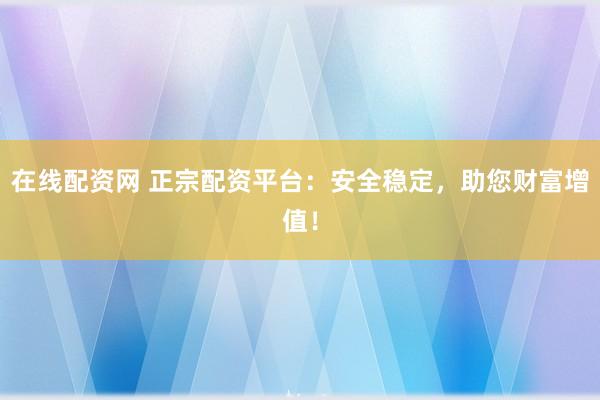 在线配资网 正宗配资平台：安全稳定，助您财富增值！