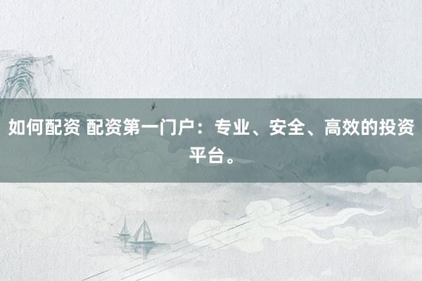 如何配资 配资第一门户：专业、安全、高效的投资平台。