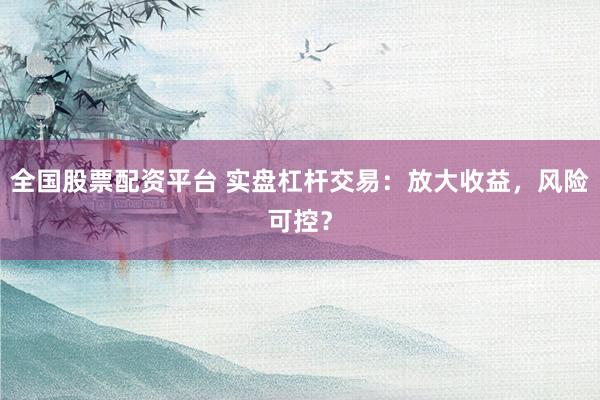 全国股票配资平台 实盘杠杆交易：放大收益，风险可控？