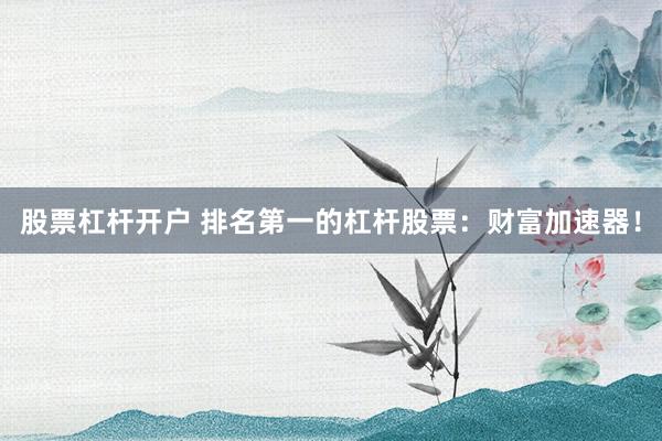 股票杠杆开户 排名第一的杠杆股票：财富加速器！