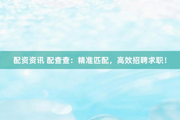 配资资讯 配查查：精准匹配，高效招聘求职！