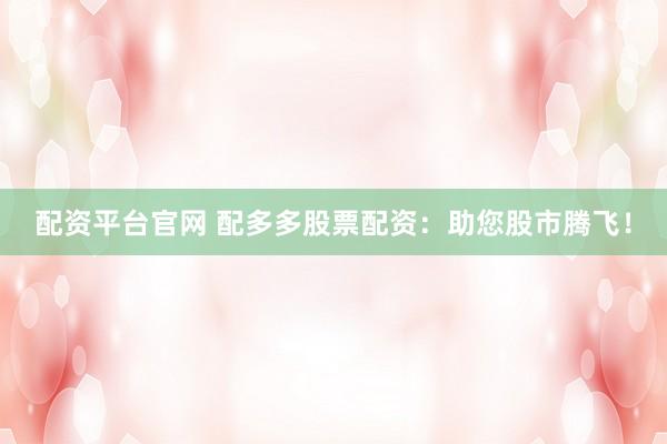 配资平台官网 配多多股票配资：助您股市腾飞！