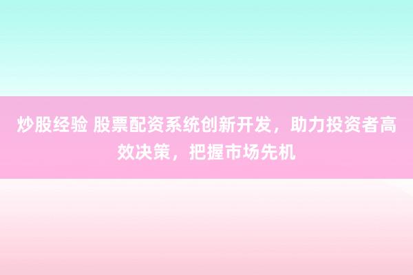 炒股经验 股票配资系统创新开发，助力投资者高效决策，把握市场先机