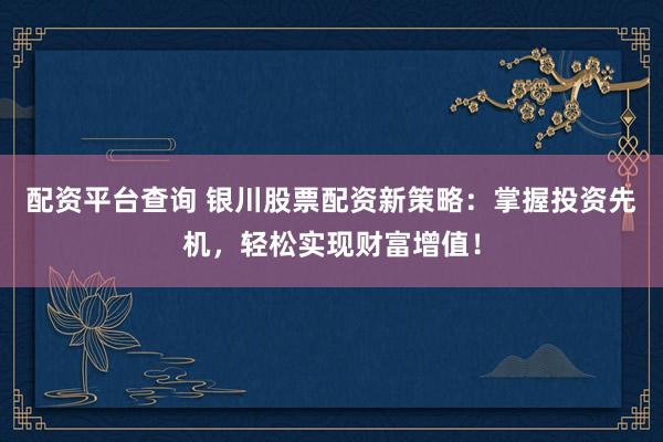 配资平台查询 银川股票配资新策略：掌握投资先机，轻松实现财富增值！