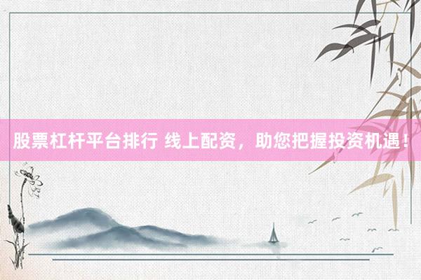 股票杠杆平台排行 线上配资，助您把握投资机遇！