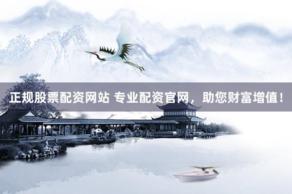 正规股票配资网站 专业配资官网，助您财富增值！
