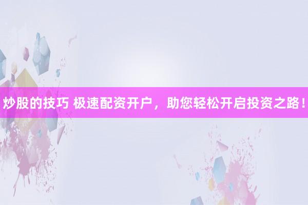 炒股的技巧 极速配资开户，助您轻松开启投资之路！