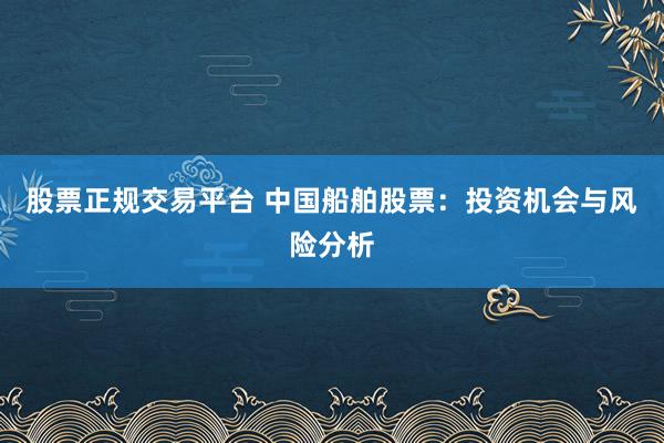 股票正规交易平台 中国船舶股票：投资机会与风险分析
