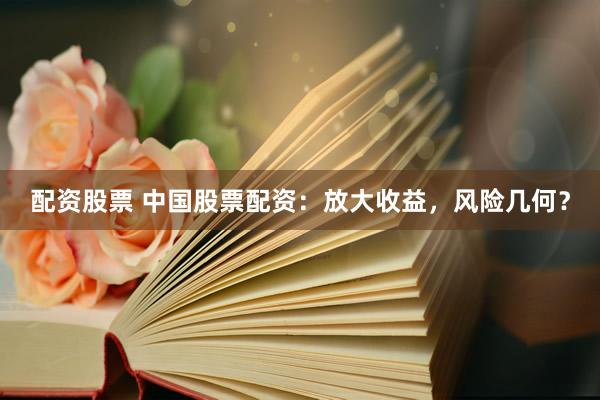 配资股票 中国股票配资：放大收益，风险几何？