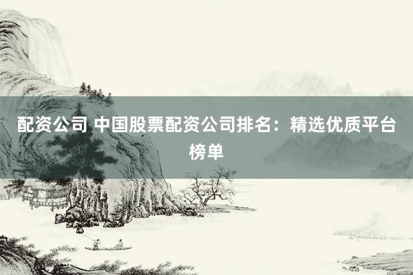 配资公司 中国股票配资公司排名：精选优质平台榜单