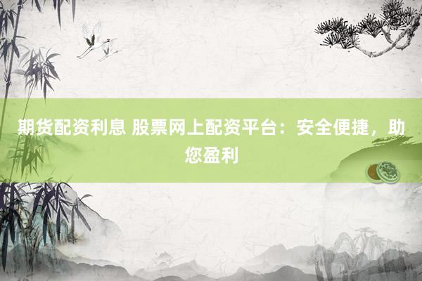 期货配资利息 股票网上配资平台：安全便捷，助您盈利