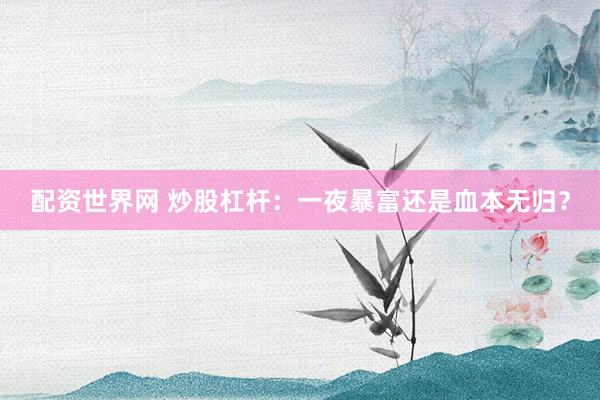 配资世界网 炒股杠杆：一夜暴富还是血本无归？