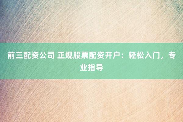 前三配资公司 正规股票配资开户：轻松入门，专业指导