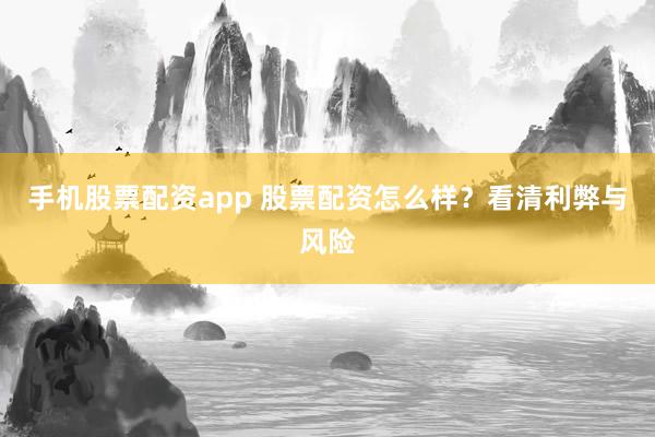 手机股票配资app 股票配资怎么样？看清利弊与风险
