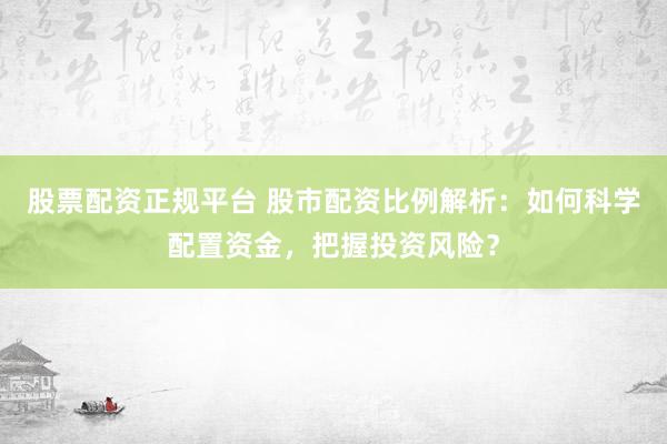 股票配资正规平台 股市配资比例解析：如何科学配置资金，把握投资风险？