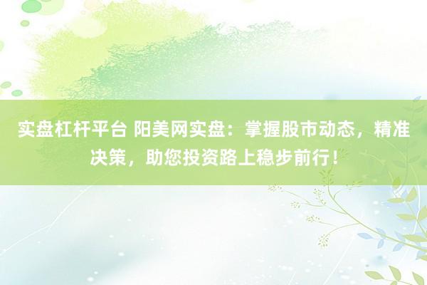 实盘杠杆平台 阳美网实盘：掌握股市动态，精准决策，助您投资路上稳步前行！