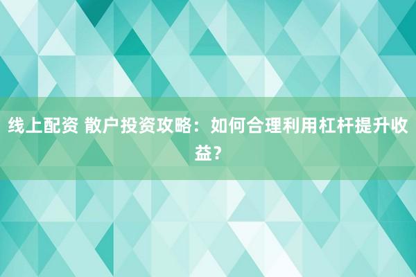 线上配资 散户投资攻略：如何合理利用杠杆提升收益？