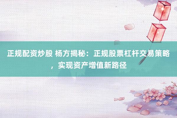 正规配资炒股 杨方揭秘：正规股票杠杆交易策略，实现资产增值新路径