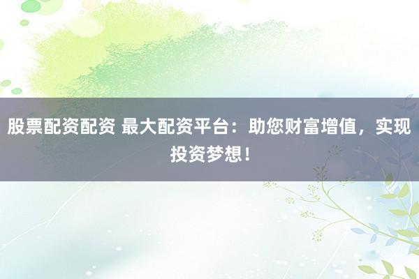 股票配资配资 最大配资平台：助您财富增值，实现投资梦想！