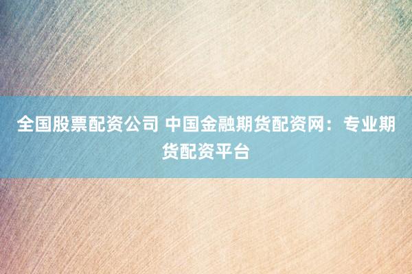 全国股票配资公司 中国金融期货配资网：专业期货配资平台