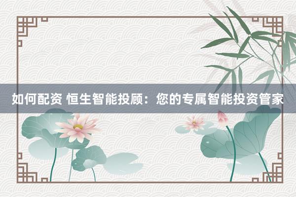 如何配资 恒生智能投顾：您的专属智能投资管家