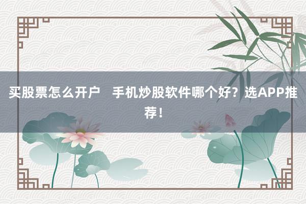 买股票怎么开户   手机炒股软件哪个好？选APP推荐！