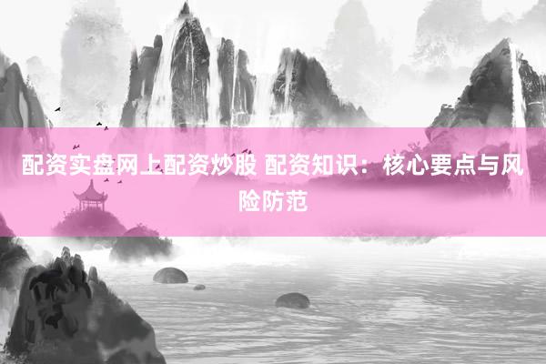 配资实盘网上配资炒股 配资知识：核心要点与风险防范