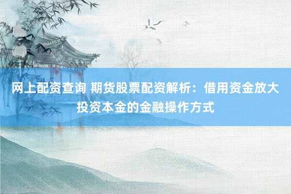 网上配资查询 期货股票配资解析：借用资金放大投资本金的金融操作方式
