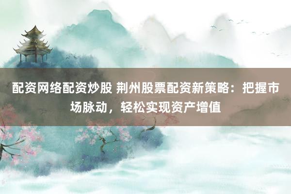 配资网络配资炒股 荆州股票配资新策略：把握市场脉动，轻松实现资产增值