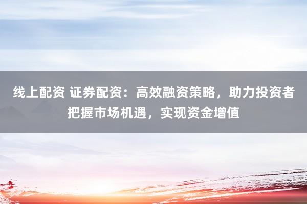 线上配资 证券配资：高效融资策略，助力投资者把握市场机遇，实现资金增值