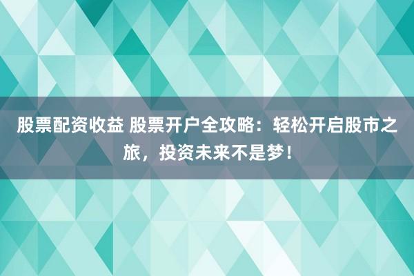 股票配资收益 股票开户全攻略：轻松开启股市之旅，投资未来不是梦！