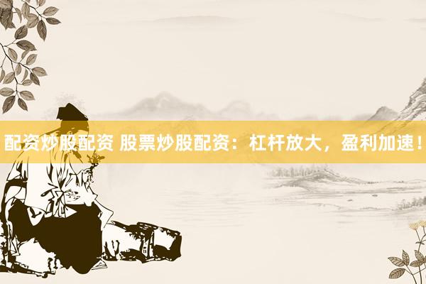 配资炒股配资 股票炒股配资：杠杆放大，盈利加速！