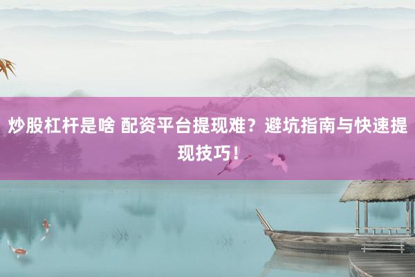 炒股杠杆是啥 配资平台提现难？避坑指南与快速提现技巧！