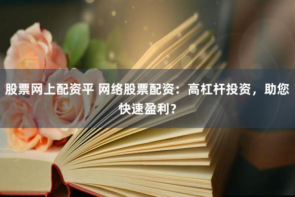 股票网上配资平 网络股票配资：高杠杆投资，助您快速盈利？
