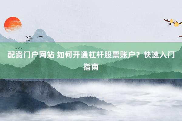 配资门户网站 如何开通杠杆股票账户？快速入门指南