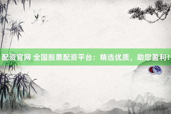 配资官网 全国股票配资平台：精选优质，助您盈利！