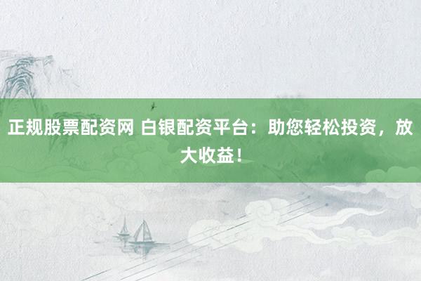 正规股票配资网 白银配资平台：助您轻松投资，放大收益！