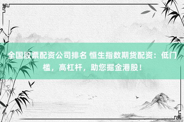全国股票配资公司排名 恒生指数期货配资：低门槛，高杠杆，助您掘金港股！