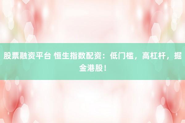 股票融资平台 恒生指数配资：低门槛，高杠杆，掘金港股！