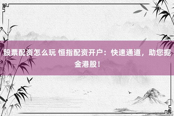 股票配资怎么玩 恒指配资开户：快速通道，助您掘金港股！