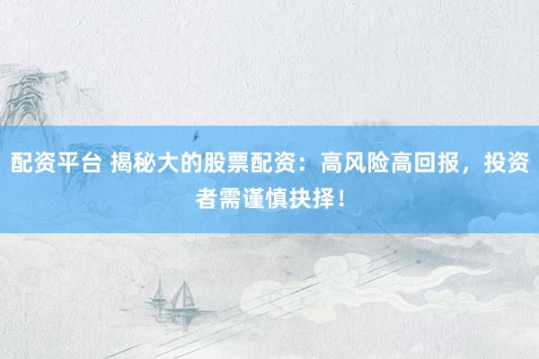 配资平台 揭秘大的股票配资：高风险高回报，投资者需谨慎抉择！