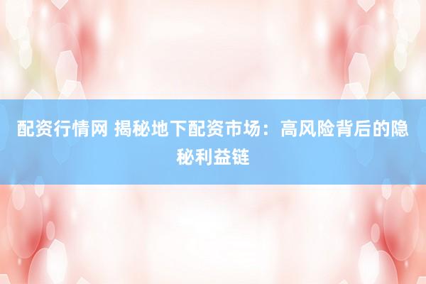 配资行情网 揭秘地下配资市场：高风险背后的隐秘利益链